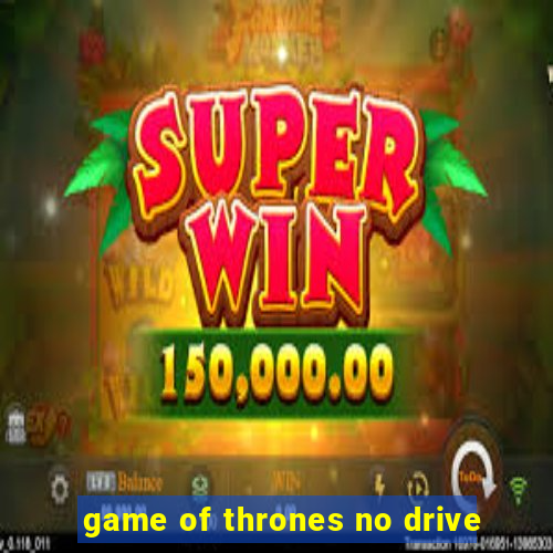 game of thrones no drive