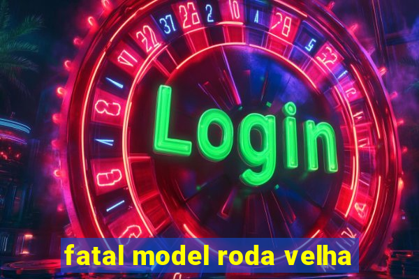 fatal model roda velha