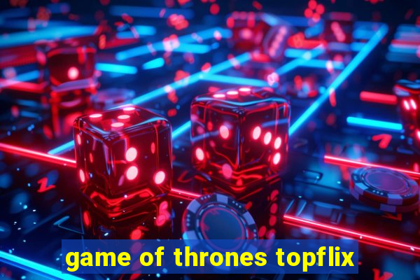 game of thrones topflix