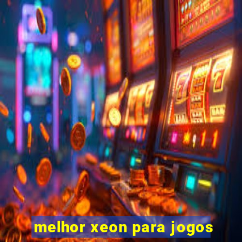 melhor xeon para jogos