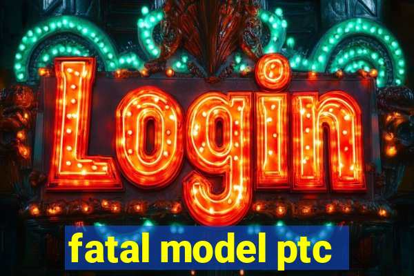 fatal model ptc