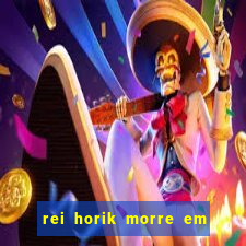 rei horik morre em qual temporada