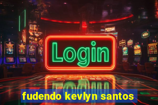 fudendo kevlyn santos