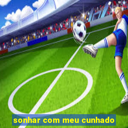 sonhar com meu cunhado